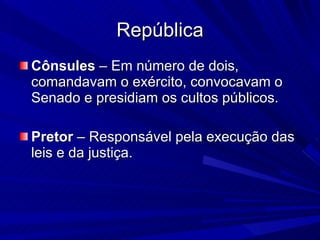 República Cônsules  – Em número de dois, comandavam o exército, convocavam o Senado e presidiam os cultos públicos. Pretor  – Responsável pela execução das leis e da justiça. 