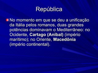 República No momento em que se deu a unificação da Itália pelos romanos, duas grandes potências dominavam o Mediterrâneo: no Ocidente,  Cartago (Anibal)  (império marítimo); no Oriente,  Macedônia  (império continental).  