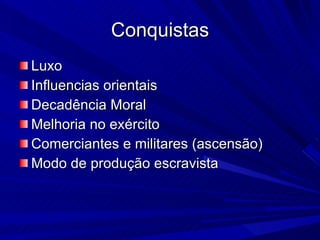Conquistas Luxo Influencias orientais Decadência Moral Melhoria no exército Comerciantes e militares (ascensão) Modo de produção escravista 