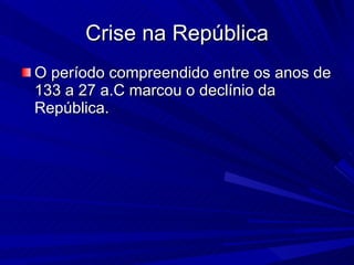 Crise na República O período compreendido entre os anos de 133 a 27 a.C marcou o declínio da República.  