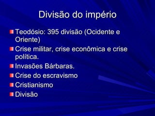 Divisão do império Teodósio: 395 divisão (Ocidente e Oriente) Crise militar, crise econômica e crise política. Invasões Bárbaras. Crise do escravismo Cristianismo Divisão 