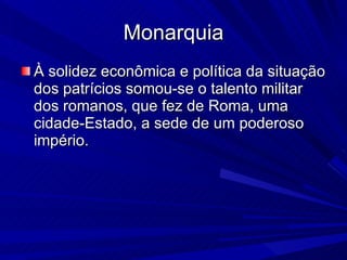 Monarquia À solidez econômica e política da situação dos patrícios somou-se o talento militar dos romanos, que fez de Roma, uma cidade-Estado, a sede de um poderoso império.  