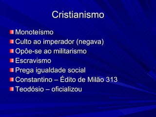 Cristianismo Monoteísmo Culto ao imperador (negava) Opôe-se ao militarismo Escravismo Prega igualdade social Constantino – Édito de Milão 313 Teodósio – oficializou 