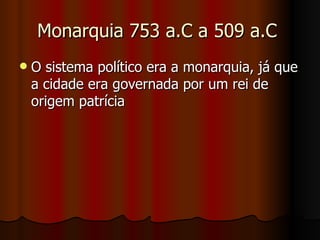 Monarquia 753 a.C a 509 a.C
   O sistema político era a monarquia, já que
    a cidade era governada por um rei de
    origem patrícia
 
