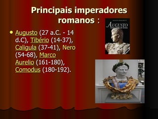 Principais imperadores
                romanos :
   Augusto (27 a.C. - 14
    d.C), Tibério (14-37),
    Caligula (37-41), Nero
    (54-68), Marco
    Aurelio (161-180),
    Comodus (180-192).
 