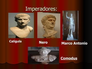 Imperadores:




Calígula        Nero      Marco Antonio



                          Comodus
 