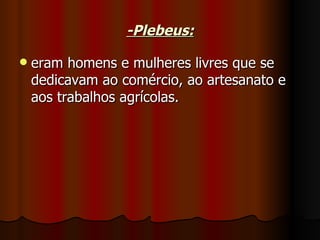 -Plebeus:

   eram homens e mulheres livres que se
    dedicavam ao comércio, ao artesanato e
    aos trabalhos agrícolas.
 
