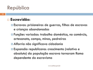 República
15


        Escravidão:
          Escravos: prisioneiros de guerras, filhos de escravos
           e crianças abandonadas
          Funções variadas: trabalho doméstico, no comércio,
           artesanato, campo, minas, pedreiras
          Alforria não significava cidadania

          Expansão republicana: crescimento (relativo e
           absoluto) da população escrava tornaram Roma
           dependente do escravismo

                                   www.elton.pro.br
 