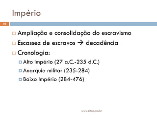 Império
22


      Ampliação e consolidação do escravismo
      Escassez de escravos  decadência

      Cronologia:

          AltoImpério (27 a.C.-235 d.C.)
          Anarquia militar (235-284)

          Baixo Império (284-476)




                                 www.elton.pro.br
 