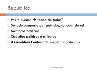 República
8


       Res + publica  “coisa de todos”
       Senado composto por patrícios, no lugar do rei
       Membros vitalícios
       Questões políticas e militares
       Assembleia Centuriata: eleger magistrados




                                www.elton.pro.br
 