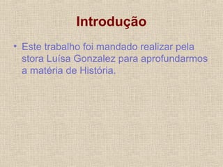 Introdução
• Este trabalho foi mandado realizar pela
stora Luísa Gonzalez para aprofundarmos
a matéria de História.
 