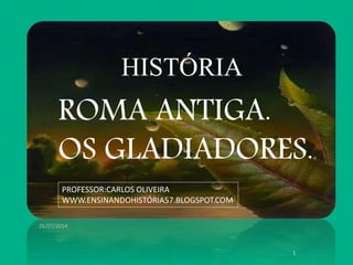 26/07/2014
1
HISTÓRIA
ROMA ANTIGA.
OS GLADIADORES.
PROFESSOR:CARLOS OLIVEIRA
WWW.ENSINANDOHISTÓRIA57.BLOGSPOT.COM
 