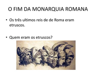 O FIM DA MONARQUIA ROMANA
• Os três ultimos reis de de Roma eram
etruscos.
• Quem eram os etruscos?
 