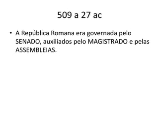 509 a 27 ac
• A República Romana era governada pelo
SENADO, auxiliados pelo MAGISTRADO e pelas
ASSEMBLEIAS.
 