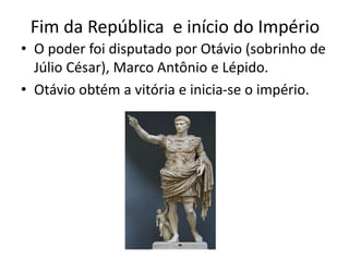 Fim da República e início do Império
• O poder foi disputado por Otávio (sobrinho de
Júlio César), Marco Antônio e Lépido.
• Otávio obtém a vitória e inicia-se o império.
 