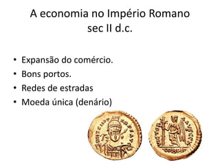 A economia no Império Romano
sec II d.c.
• Expansão do comércio.
• Bons portos.
• Redes de estradas
• Moeda única (denário)
 