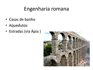 Engenharia romana
• Casas de banho
• Aquedutos
• Estradas (via Ápia )
 