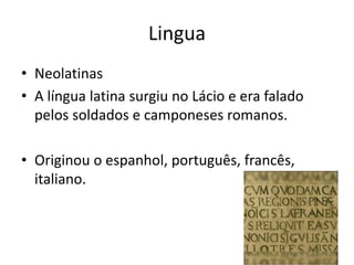 Lingua
• Neolatinas
• A língua latina surgiu no Lácio e era falado
pelos soldados e camponeses romanos.
• Originou o espanhol, português, francês,
italiano.
 