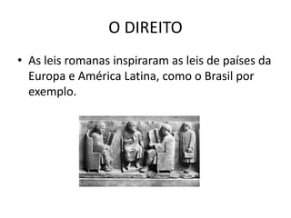 O DIREITO
• As leis romanas inspiraram as leis de países da
Europa e América Latina, como o Brasil por
exemplo.
 
