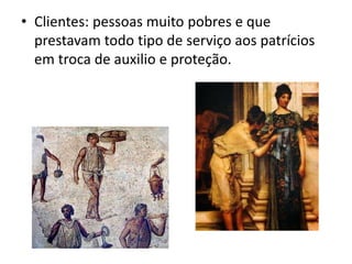 • Clientes: pessoas muito pobres e que
prestavam todo tipo de serviço aos patrícios
em troca de auxilio e proteção.
 