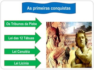 Os Tribunos da Plebe
Lei das 12 Tábuas
Lei Canuléia
Lei Licínia
As primeiras conquistas
 
