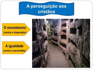 A perseguição aos
cristãos
O monoteísmo
(contra o imperador)
A igualdade
(contra a escravidão)
 