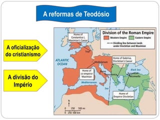 A reformas de Teodósio
A oficialização
do cristianismo
A divisão do
Império
 