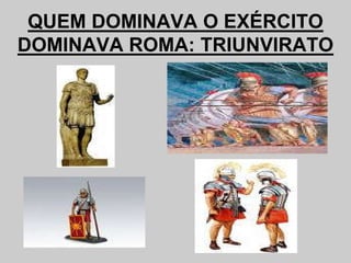 QUEM DOMINAVA O EXÉRCITO
DOMINAVA ROMA: TRIUNVIRATO
 