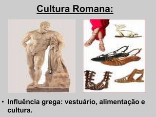 Cultura Romana:
• Influência grega: vestuário, alimentação e
cultura.
 