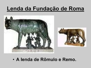 Lenda da Fundação de Roma
• A lenda de Rômulo e Remo.
 
