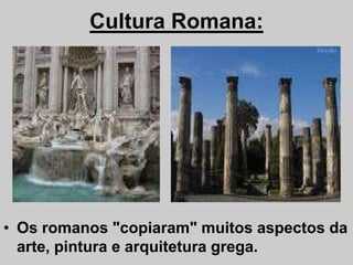 Cultura Romana:
• Os romanos "copiaram" muitos aspectos da
arte, pintura e arquitetura grega.
 