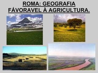 ROMA: GEOGRAFIA
FÁVORAVEL À AGRICULTURA.
 