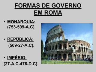 FORMAS DE GOVERNO
EM ROMA
• MONARQUIA:
(753-509-A.C).
• REPÚBLICA:
(509-27-A.C).
• IMPÉRIO:
(27-A.C-476-D.C).
 