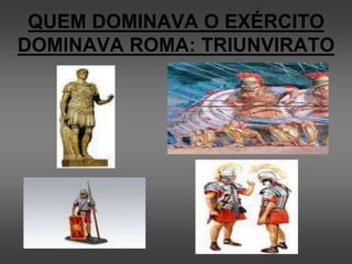 QUEM DOMINAVA O EXÉRCITO
DOMINAVA ROMA: TRIUNVIRATO
 