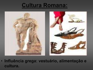 Cultura Romana:
• Influência grega: vestuário, alimentação e
cultura.
 