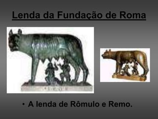 Lenda da Fundação de Roma
• A lenda de Rômulo e Remo.
 