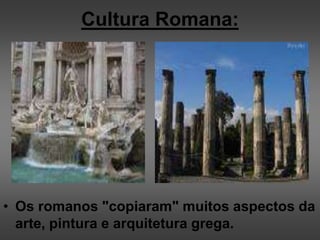 Cultura Romana:
• Os romanos "copiaram" muitos aspectos da
arte, pintura e arquitetura grega.
 