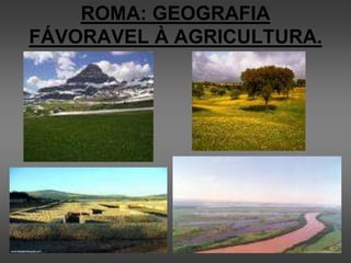 ROMA: GEOGRAFIA
FÁVORAVEL À AGRICULTURA.
 