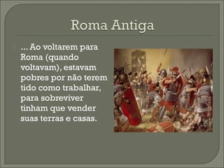  ... Ao voltarem para
Roma (quando
voltavam), estavam
pobres por não terem
tido como trabalhar,
para sobreviver
tinham que vender
suas terras e casas.
 