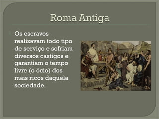  Os escravos
realizavam todo tipo
de serviço e sofriam
diversos castigos e
garantiam o tempo
livre (o ócio) dos
mais ricos daquela
sociedade.
 