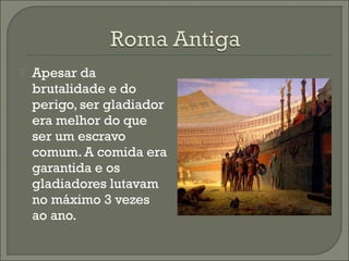  Apesar da
brutalidade e do
perigo, ser gladiador
era melhor do que
ser um escravo
comum. A comida era
garantida e os
gladiadores lutavam
no máximo 3 vezes
ao ano.
 