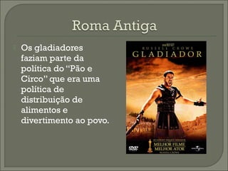  Os gladiadores
faziam parte da
política do “Pão e
Circo” que era uma
política de
distribuição de
alimentos e
divertimento ao povo.
 