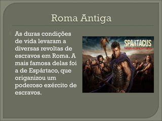  As duras condições
de vida levaram a
diversas revoltas de
escravos em Roma. A
mais famosa delas foi
a de Espártaco, que
origanizou um
poderoso exército de
escravos.
 