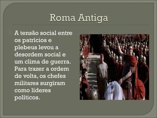  A tensão social entre
os patrícios e
plebeus levou a
desordem social e
um clima de guerra.
Para trazer a ordem
de volta, os chefes
militares surgiram
como líderes
políticos.
 