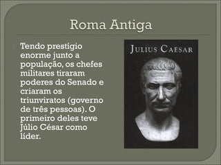  Tendo prestígio
enorme junto a
população, os chefes
militares tiraram
poderes do Senado e
criaram os
triunviratos (governo
de três pessoas). O
primeiro deles teve
Júlio César como
líder.
 