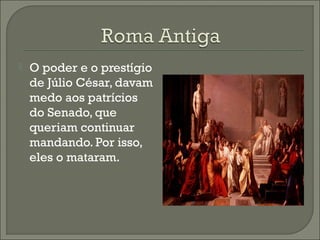  O poder e o prestígio
de Júlio César, davam
medo aos patrícios
do Senado, que
queriam continuar
mandando. Por isso,
eles o mataram.
 