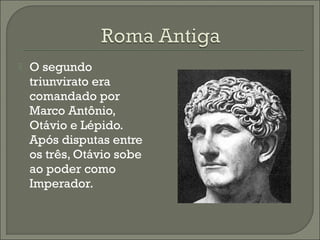  O segundo
triunvirato era
comandado por
Marco Antônio,
Otávio e Lépido.
Após disputas entre
os três, Otávio sobe
ao poder como
Imperador.
 