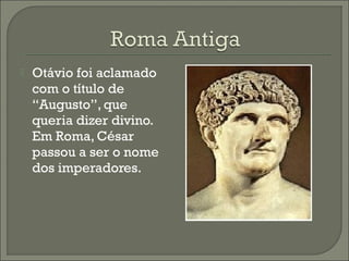  Otávio foi aclamado
com o título de
“Augusto”, que
queria dizer divino.
Em Roma, César
passou a ser o nome
dos imperadores.
 
