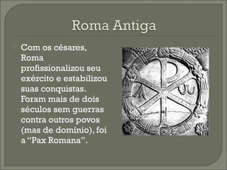  Com os césares,
Roma
profissionalizou seu
exército e estabilizou
suas conquistas.
Foram mais de dois
séculos sem guerras
contra outros povos
(mas de domínio), foi
a “Pax Romana”.
 