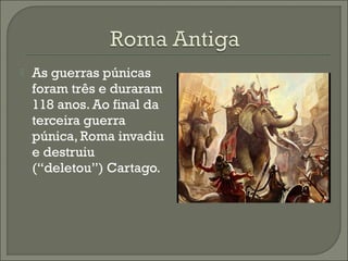  As guerras púnicas
foram três e duraram
118 anos. Ao final da
terceira guerra
púnica, Roma invadiu
e destruiu
(“deletou”) Cartago.
 